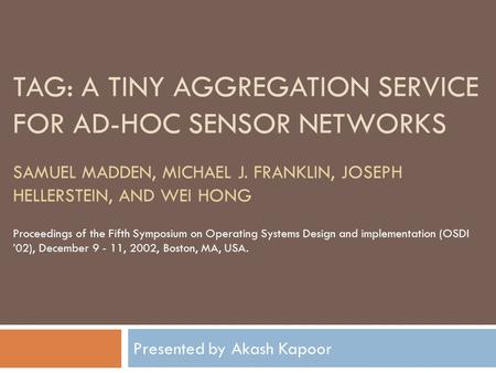 TAG: A TINY AGGREGATION SERVICE FOR AD-HOC SENSOR NETWORKS Presented by Akash Kapoor SAMUEL MADDEN, MICHAEL J. FRANKLIN, JOSEPH HELLERSTEIN, AND WEI HONG.