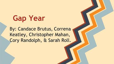 Gap Year By: Candace Brutus, Correna Keatley, Christopher Mahan, Cory Randolph, & Sarah Roll.