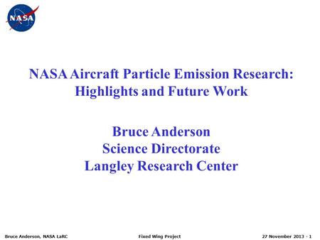 27 November 2013 - 1 Fixed Wing Project Bruce Anderson, NASA LaRC NASA Aircraft Particle Emission Research: Highlights and Future Work Bruce Anderson Science.