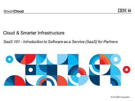 Cloud & Smarter Infrastructure SaaS 101 - Introduction to Software as a Service (SaaS) for Partners The goal of this presentation is to provide an.