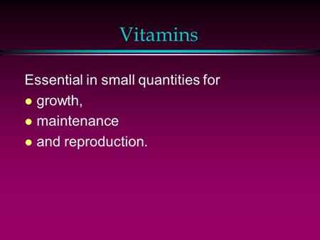 Vitamins Essential in small quantities for l growth, l maintenance l and reproduction.