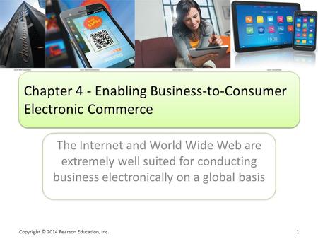 Copyright © 2014 Pearson Education, Inc. 1 The Internet and World Wide Web are extremely well suited for conducting business electronically on a global.