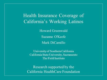 Health Insurance Coverage of California’s Working Latinos Howard Greenwald Suzanne O'Keefe Mark DiCamillo University of Southern California California.