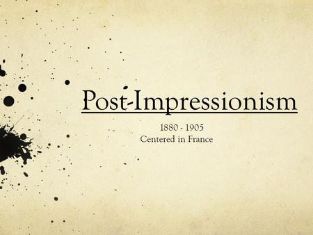 Post-Impressionism 1880 - 1905 Centered in France.