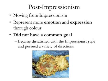 Post-Impressionism Moving from Impressionism Represent more emotion and expression through colour Did not have a common goal –Became dissatisfied with.