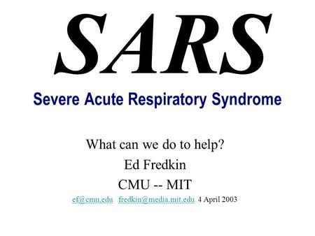 Severe Acute Respiratory Syndrome What can we do to help? Ed Fredkin CMU -- MIT  4 April