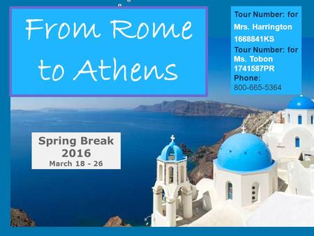 From Rome to Athens Spring Break 2016 March 18 - 26 Tour Number: for Mrs. Harrington 1668841KS Tour Number: for Ms. Tobon 1741587PR Phone: 800-665-5364.