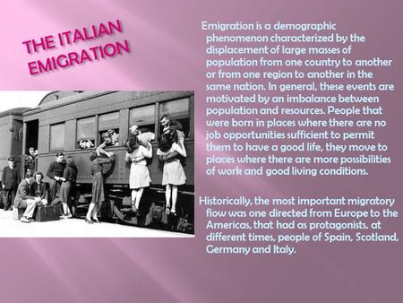 THE ITALIAN EMIGRATION Emigration is a demographic phenomenon characterized by the displacement of large masses of population from one country to another.