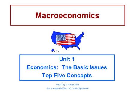 Macroeconomics Unit 1 Economics: The Basic Issues Top Five Concepts ©2007 by E.H. McKay III Some images ©2004, 2003 www.clipart.com.