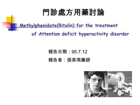 門診處方用藥討論 報告日期： 95.7.12 報告者：張美琪藥師 Methylphenidate(Ritalin) for the treatment of Attention deficit hyperactivity disorder.