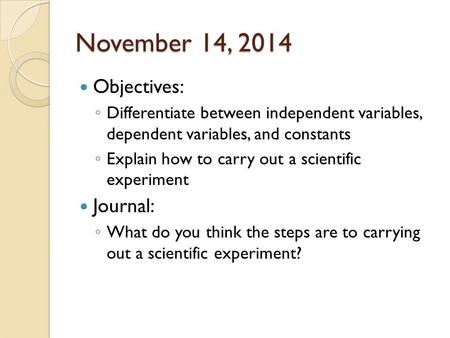 November 14, 2014 Objectives: ◦ Differentiate between independent variables, dependent variables, and constants ◦ Explain how to carry out a scientific.