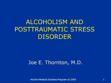 Alcohol Medical Scholars 20031 ALCOHOLISM AND POSTTRAUMATIC STRESS DISORDER Joe E. Thornton, M.D.