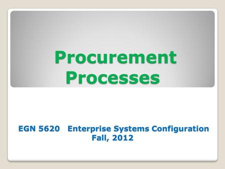 Procurement Processes EGN 5620 Enterprise Systems Configuration Fall, 2012 Procurement Processes EGN 5620 Enterprise Systems Configuration Fall, 2012.