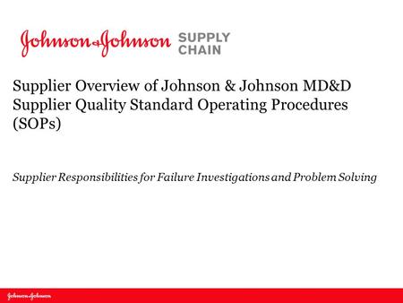 Supplier Overview of Johnson & Johnson MD&D Supplier Quality Standard Operating Procedures (SOPs) Supplier Responsibilities for Failure Investigations.