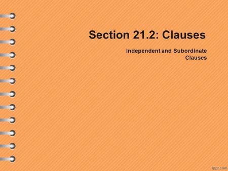 Section 21.2: Clauses Independent and Subordinate Clauses.