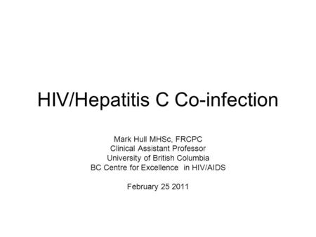 HIV/Hepatitis C Co-infection Mark Hull MHSc, FRCPC Clinical Assistant Professor University of British Columbia BC Centre for Excellence in HIV/AIDS February.