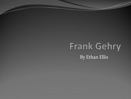 By Ethan Ellis. About Frank Gehry Frank Gehry is a famous architect. He was born in Toronto, Canada in 1929. Frank went to the Universities of Southern.