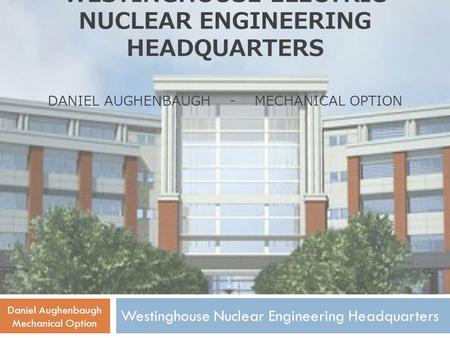 WESTINGHOUSE ELECTRIC NUCLEAR ENGINEERING HEADQUARTERS DANIEL AUGHENBAUGH - MECHANICAL OPTION Westinghouse Nuclear Engineering Headquarters Daniel Aughenbaugh.