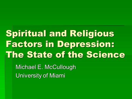 Spiritual and Religious Factors in Depression: The State of the Science Michael E. McCullough University of Miami.