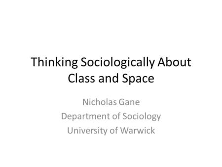 Thinking Sociologically About Class and Space Nicholas Gane Department of Sociology University of Warwick.