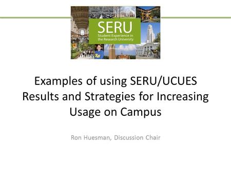 Examples of using SERU/UCUES Results and Strategies for Increasing Usage on Campus Ron Huesman, Discussion Chair.