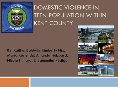 DOMESTIC VIOLENCE IN TEEN POPULATION WITHIN KENT COUNTY By: Kaitlyn Baldwin, Kimberly Nix, Maria Kurlenda, Amanda Hubbard, Nicole Hilliard, & Samantha.