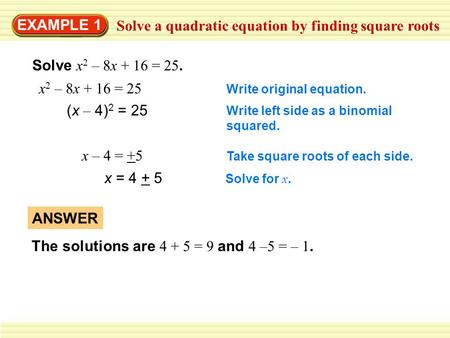 EXAMPLE 1 Solve a quadratic equation by finding square roots Solve x 2 – 8x + 16 = 25. x 2 – 8x + 16 = 25 Write original equation. (x – 4) 2 = 25 Write.