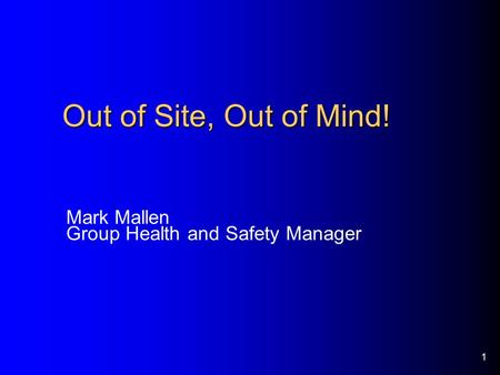 1 Out of Site, Out of Mind! Mark Mallen Group Health and Safety Manager.