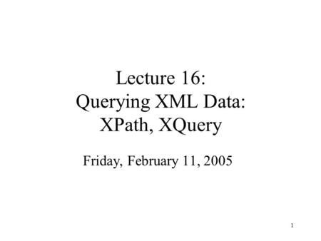 1 Lecture 16: Querying XML Data: XPath, XQuery Friday, February 11, 2005.