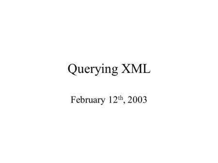 Querying XML February 12 th, 2003. Querying XML Data XPath = simple navigation through the tree XQuery = the SQL of XML XSLT = recursive traversal –will.