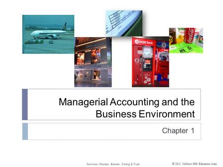 © 2012 McGraw-Hill Education (Asia) Managerial Accounting and the Business Environment Chapter 1 Garrison, Noreen, Brewer, Cheng & Yuen.