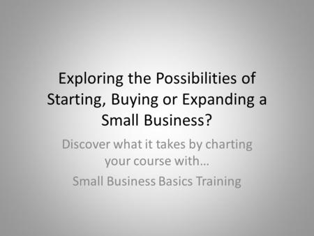 Exploring the Possibilities of Starting, Buying or Expanding a Small Business? Discover what it takes by charting your course with… Small Business Basics.
