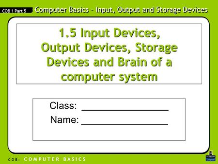 Computer Basics – Input, Output and Storage Devices C O B : C O M P U T E R B A S I C S COB 1 Part 5 1.5 Input Devices, Output Devices, Storage Devices.