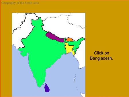 Bangladesh Bhutan India Maldives Nepal Sri Lanka Geography of the South Asia Click on Bangladesh.