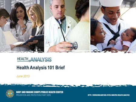 Health Analysis 101 Brief June 2013. Who We Are  MISSION : To provide expertise and leadership to improve the value of Navy health care and operational.