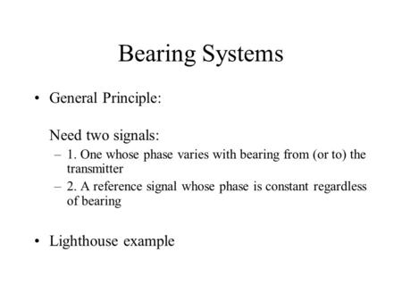 Bearing Systems General Principle: Need two signals: –1. One whose phase varies with bearing from (or to) the transmitter –2. A reference signal whose.