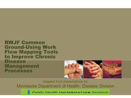 RWJF Common Ground-Using Work Flow Mapping Tools to Improve Chronic Disease Management Processes Adapted from presentations by: Minnesota Department of.