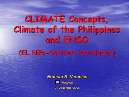CLIMATE Concepts, Climate of the Philippines and ENSO (EL Niño-Southern Oscillation) Ernesto R. Verceles PAGASA 01 December 2005.
