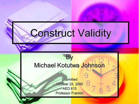 Construct Validity By Michael Kotutwa Johnson Submitted October 23, 2006 AED 615 Professor Franklin.