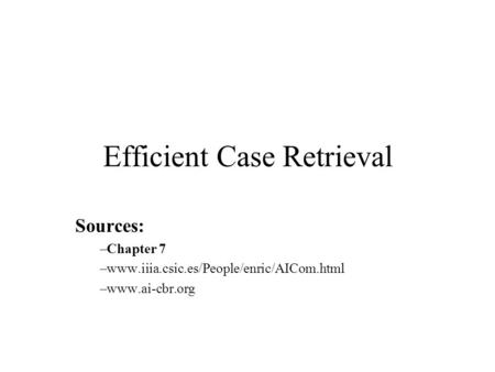 Efficient Case Retrieval Sources: –Chapter 7 –www.iiia.csic.es/People/enric/AICom.html –www.ai-cbr.org.
