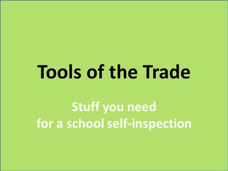 Tools of the Trade Stuff you need for a school self-inspection.