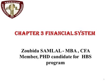 CHAPTER 3 FINANCIAL SYSTEM 1 Zoubida SAMLAL - MBA, CFA Member, PHD candidate for HBS program.