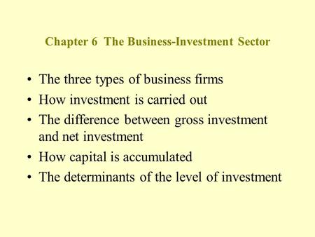 Chapter 6 The Business-Investment Sector The three types of business firms How investment is carried out The difference between gross investment and net.