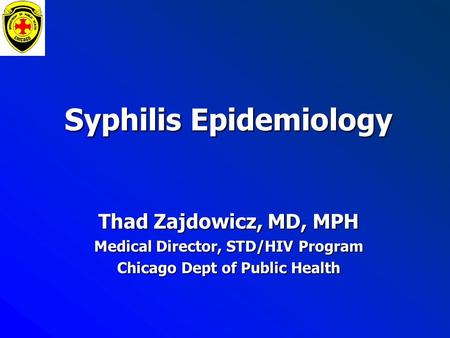 Syphilis Epidemiology Thad Zajdowicz, MD, MPH Medical Director, STD/HIV Program Chicago Dept of Public Health.