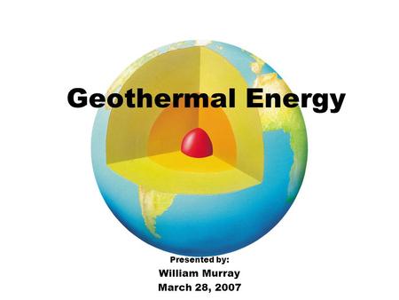 Geothermal Energy Presented by: William Murray March 28, 2007.