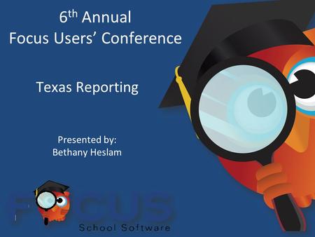 6 th Annual Focus Users’ Conference Texas Reporting Presented by: Bethany Heslam.