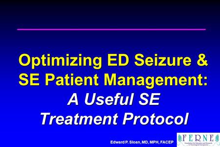 Edward P. Sloan, MD, MPH, FACEP Optimizing ED Seizure & SE Patient Management: A Useful SE Treatment Protocol.