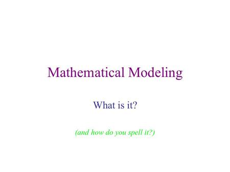 Mathematical Modeling What is it? (and how do you spell it?)