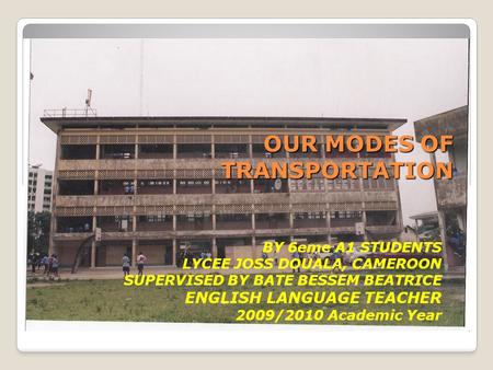 OUR MODES OF TRANSPORTATION BY 6eme A1 STUDENTS LYCEE JOSS DOUALA, CAMEROON SUPERVISED BY BATE BESSEM BEATRICE ENGLISH LANGUAGE TEACHER 2009/2010 Academic.