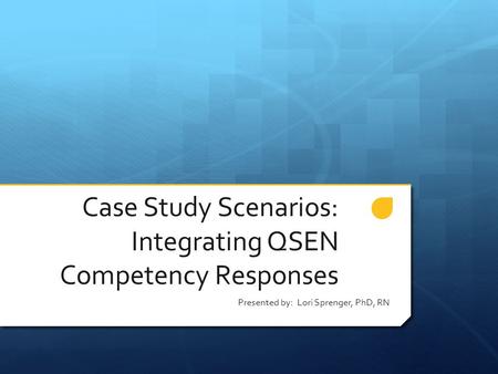 Case Study Scenarios: Integrating QSEN Competency Responses Presented by: Lori Sprenger, PhD, RN.